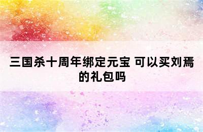 三国杀十周年绑定元宝 可以买刘焉的礼包吗